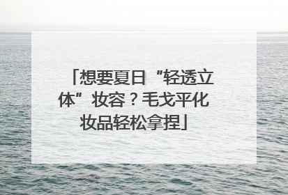 想要夏日“轻透立体”妆容？毛戈平化妆品轻松拿捏